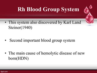 Rh Blood Group System
• This system also discovered by Karl Land
Steiner(1940)
• Second important blood group system
• The main cause of hemolytic disease of new
born(HDN)
 