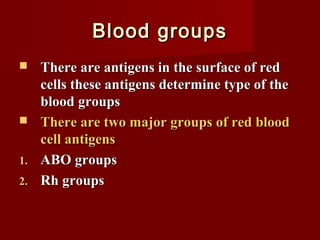 Blood groupsBlood groups
 There are antigens in the surface of redThere are antigens in the surface of red
cells these antigens determine type of thecells these antigens determine type of the
blood groupsblood groups
 There are two major groups of red bloodThere are two major groups of red blood
cell antigenscell antigens
1.1. ABO groupsABO groups
2.2. Rh groupsRh groups
 