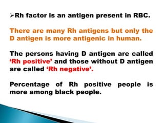 Rh factor is an antigen present in RBC.
There are many Rh antigens but only the
D antigen is more antigenic in human.
The persons having D antigen are called
‘Rh positive’ and those without D antigen
are called ‘Rh negative’.
Percentage of Rh positive people is
more among black people.
Mujtaba Ashraf 16/09/2015 17
 