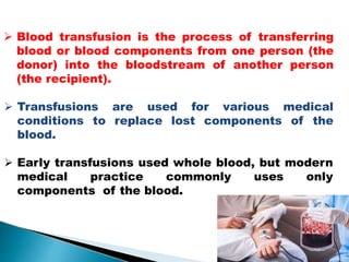  Blood transfusion is the process of transferring
blood or blood components from one person (the
donor) into the bloodstream of another person
(the recipient).
 Transfusions are used for various medical
conditions to replace lost components of the
blood.
 Early transfusions used whole blood, but modern
medical practice commonly uses only
components of the blood.
Mujtaba Ashraf 25
 