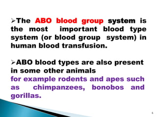 The ABO blood group system is
the most important blood type
system (or blood group system) in
human blood transfusion.
ABO blood types are also present
in some other animals
for example rodents and apes such
as chimpanzees, bonobos and
gorillas.
6
 