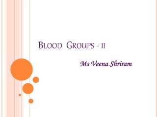 BLOOD GROUPS - II
Ms Veena Shriram
 