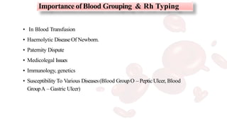 • In Blood Transfusion
• Haemolytic DiseaseOf Newborn.
• Paternity Dispute
• Medicolegal Issues
• Immunology, genetics
• Susceptibility To Various Diseases(Blood GroupO – PepticUlcer, Blood
GroupA – Gastric Ulcer)
Importance of Blood Grouping & Rh Typing
 
