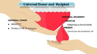 Universal Donor and Recipient
UNIVERSAL DONOR
 GROUP"O"
 Neither A OR B-Antigens
UNIVERSAL RECEIPIENT
 GROUPAB
 Patient has no Anti-A/Anti-B
PRESENT
.
 Cannot lyse any transfused cell
 