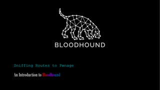 Sniffing Routes to Pwnage
An Introduction to Bloodhound
 