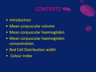CONTENTS
• Introduction
• Mean corpuscular volume
• Mean corpuscular haemoglobin
• Mean corpuscular haemoglobin
concentration.
• Red Cell Distribution width
• Colour Index
 