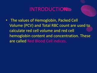 INTRODUCTION
• The values of Hemoglobin, Packed Cell
Volume (PCV) and Total RBC count are used to
calculate red cell volume and red cell
hemoglobin content and concentration. These
are called Red Blood Cell indices.
 