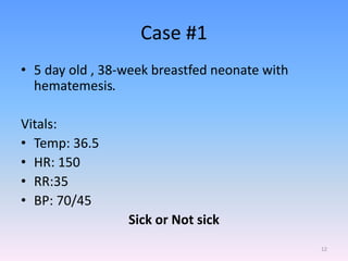 Case #1
• 5 day old , 38-week breastfed neonate with
hematemesis.
Vitals:
• Temp: 36.5
• HR: 150
• RR:35
• BP: 70/45
Sick or Not sick
12
 