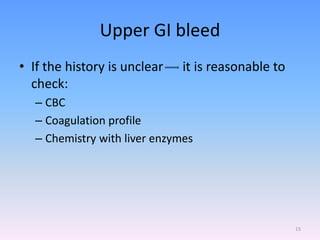 Upper GI bleed
• If the history is unclear it is reasonable to
check:
– CBC
– Coagulation profile
– Chemistry with liver enzymes
15
 