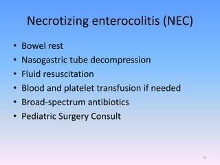 Necrotizing enterocolitis (NEC)
• Bowel rest
• Nasogastric tube decompression
• Fluid resuscitation
• Blood and platelet transfusion if needed
• Broad-spectrum antibiotics
• Pediatric Surgery Consult
21
 