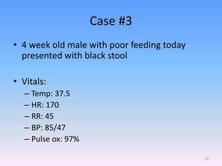 Case #3
• 4 week old male with poor feeding today
presented with black stool
• Vitals:
– Temp: 37.5
– HR: 170
– RR: 45
– BP: 85/47
– Pulse ox: 97%
22
 