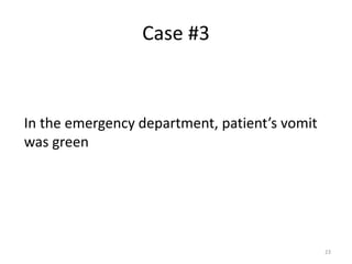 Case #3
In the emergency department, patient’s vomit
was green
23
 