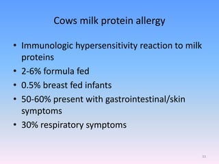 Cows milk protein allergy
• Immunologic hypersensitivity reaction to milk
proteins
• 2-6% formula fed
• 0.5% breast fed infants
• 50-60% present with gastrointestinal/skin
symptoms
• 30% respiratory symptoms
33
 