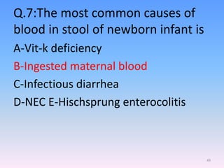 Q.7:The most common causes of
blood in stool of newborn infant is
A-Vit-k deficiency
B-Ingested maternal blood
C-Infectious diarrhea
D-NEC E-Hischsprung enterocolitis
49
 