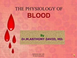 THE PHYSIOLOGY OF
     BLOOD

            By
  Dr.M.ANTHONY DAVID, MD.



        NOMAD:2005: BP:     1
        INTROVERVIEW
 