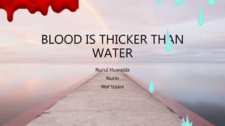 BLOOD IS THICKER THAN
WATER
Nurul Huwaida
Nurin
Nur Izzani
 