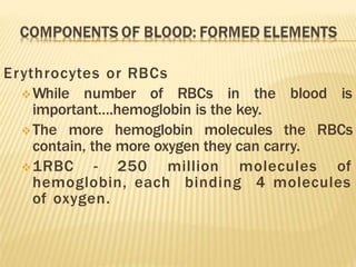 Erythrocytes or RBCs
While number of RBCs in the blood is
important….hemoglobin is the key.
The more hemoglobin molecules the RBCs
contain, the more oxygen they can carry.
1RBC - 250 million molecules of
hemoglobin, each binding 4 molecules
of oxygen.
 