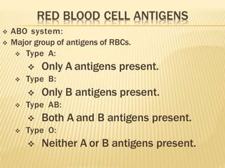  ABO system:
 Major group of antigens of RBCs.
 Type A:
 Only A antigens present.
 Type B:
 Only B antigens present.
 Type AB:
 Both A and B antigens present.
 Type O:
 Neither A or B antigens present.
 