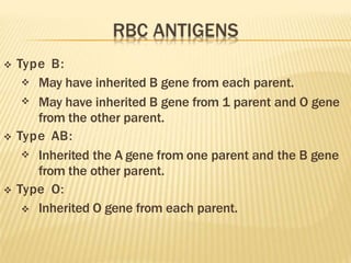  Type B:


May have inherited B gene from each parent.
May have inherited B gene from 1 parent and O gene
from the other parent.
 Type AB:
 Inherited the A gene from one parent and the B gene
from the other parent.
 Type O:
 Inherited O gene from each parent.
 