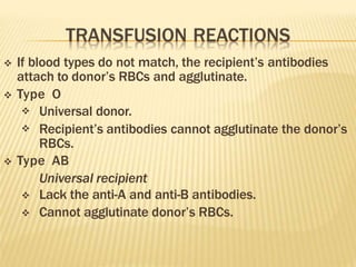  If blood types do not match, the recipient’s antibodies
attach to donor’s RBCs and agglutinate.
 Type O


Universal donor.
Recipient’s antibodies cannot agglutinate the donor’s
RBCs.
 Type AB
Universal recipient


Lack the anti-A and anti-B antibodies.
Cannot agglutinate donor’s RBCs.
 