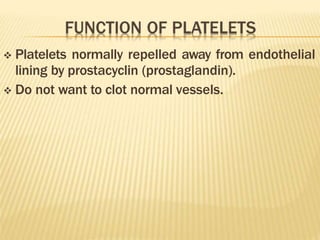  Platelets normally repelled away from endothelial
lining by prostacyclin (prostaglandin).
 Do not want to clot normal vessels.
 