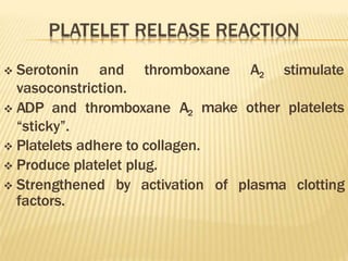  Serotonin and thromboxane A2 stimulate
make other platelets
vasoconstriction.
 ADP and thromboxane A2
“sticky”.
of plasma clotting
 Platelets adhere to collagen.
 Produce platelet plug.
 Strengthened by activation
factors.
 