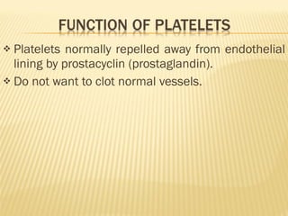 Platelets normally repelled away from endothelial lining by prostacyclin (prostaglandin). Do not want to clot normal vessels. 