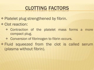 Platelet plug strengthened by fibrin. Clot reaction: Contraction of the platelet mass forms a more compact plug. Conversion of fibrinogen to fibrin occurs. Fluid squeezed from the clot is called serum (plasma without fibrin). 
