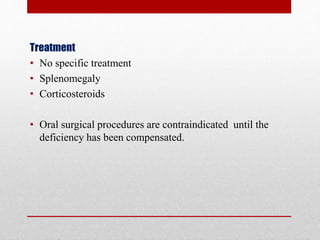 Treatment
• No specific treatment
• Splenomegaly
• Corticosteroids
• Oral surgical procedures are contraindicated until the
deficiency has been compensated.
 