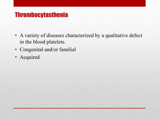 Thrombocytasthenia
• A variety of diseases characterized by a qualitative defect
in the blood platelets.
• Congenital and/or familial
• Acquired
 