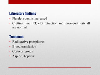 Laboratory findings
• Platelet count is increased
• Clotting time, PT, clot retraction and tourniquet test- all
are normal
Treatment
• Radioactive phosphorus
• Blood transfusion
• Corticosteroids
• Aspirin, heparin
 