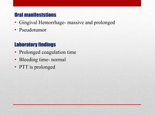Oral manifeststions
• Gingival Hemorrhage- massive and prolonged
• Pseudotumor
Laboratory findings
• Prolonged coagulation time
• Bleeding time- normal
• PTT is prolonged
 