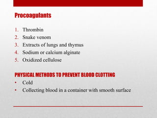 Procoagulants
1. Thrombin
2. Snake venom
3. Extracts of lungs and thymus
4. Sodium or calcium alginate
5. Oxidized cellulose
PHYSICAL METHODS TO PREVENT BLOOD CLOTTING
• Cold
• Collecting blood in a container with smooth surface
 