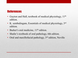 References
• Guyton and Hall, textbook of medical physiology, 11th
edition.
• K. sembulingam, Essentials of medical physiology, 3rd
edition.
• Burket’s oral medicine, 11th edition.
• Shafer’s textbook of oral pathology, 6th edition.
• Oral and maxillofacial pathology, 3rd edition, Neville
 