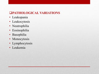 PATHOLOGICAL VARIATIONS
• Leukopania
• Leukocytosis
• Neutrophilia
• Eosinophilia
• Basophilia
• Monocytosis
• Lymphocytosis
• Leukemia
 