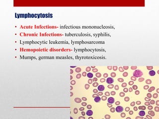 Lymphocytosis
• Acute Infections- infectious mononucleosis,
• Chronic Infections- tuberculosis, syphilis,
• Lymphocytic leukemia, lymphosarcoma
• Hemopoietic disorders- lymphocytosis,
• Mumps, german measles, thyrotoxicosis.
 