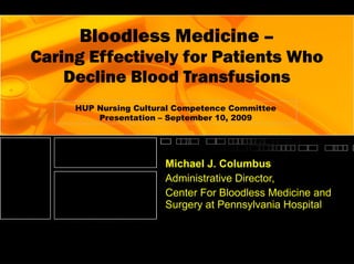 Bloodless Medicine  – Caring Effectively for Patients Who Decline Blood Transfusions Michael J. Columbus Administrative Director,  Center For Bloodless Medicine and Surgery at Pennsylvania Hospital HUP Nursing Cultural Competence Committee Presentation – September 10, 2009 