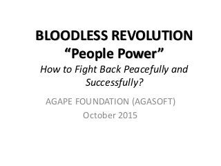 BLOODLESS REVOLUTION
“People Power”
How to Fight Back Peacefully and
Successfully?
AGAPE FOUNDATION (AGASOFT)
October 2015
 