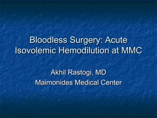 Bloodless Surgery: AcuteBloodless Surgery: Acute
Isovolemic Hemodilution at MMCIsovolemic Hemodilution at MMC
Akhil Rastogi, MDAkhil Rastogi, MD
Maimonides Medical CenterMaimonides Medical Center
 