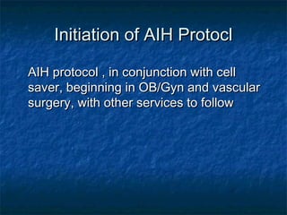 Initiation of AIH ProtoclInitiation of AIH Protocl
AIH protocol , in conjunction with cellAIH protocol , in conjunction with cell
saver, beginning in OB/Gyn and vascularsaver, beginning in OB/Gyn and vascular
surgery, with other services to followsurgery, with other services to follow
 