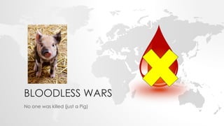BLOODLESS WARS
No one was killed (just a Pig)
 