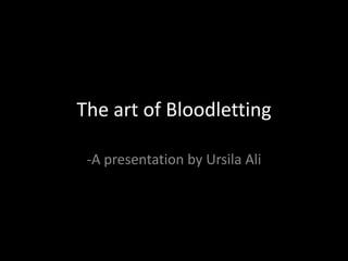 The art of Bloodletting
-A presentation by Ursila Ali
 