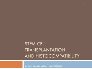 1




STEM CELL
TRANSPLANTATION
AND HISTOCOMPATIBILITY
Dr. Ann Van de Velde, Haematologist
 
