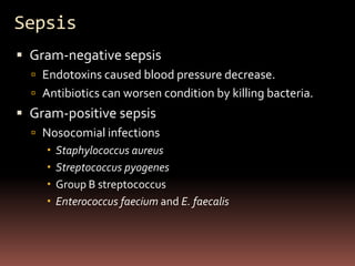 Sepsis
 Gram-negative sepsis
   Endotoxins caused blood pressure decrease.
   Antibiotics can worsen condition by killing bacteria.
 Gram-positive sepsis
   Nosocomial infections
        Staphylococcus aureus
        Streptococcus pyogenes
        Group B streptococcus
        Enterococcus faecium and E. faecalis
 