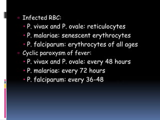 Infected RBC:
   P. vivax and P. ovale: reticulocytes
   P. malariae: senescent erythrocytes
   P. falciparum: erythrocytes of all ages
 Cyclic paroxysm of fever:
   P. vivax and P. ovale: every 48 hours
   P. malariae: every 72 hours
   P. falciparum: every 36-48 hours
 