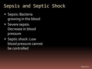 Sepsis and Septic Shock
 Sepsis: Bacteria
  growing in the blood
 Severe sepsis:
  Decrease in blood
  pressure
 Septic shock: Low
  blood pressure cannot
  be controlled



                          Figure 23.3
 