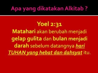 Yoel 2:31
Matahari akan berubah menjadi
gelap gulita dan bulan menjadi
darah sebelum datangnya hari
TUHAN yang hebat dan dahsyat itu.
 