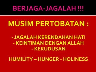 MUSIM PERTOBATAN :
- JAGALAH KERENDAHAN HATI
- KEINTIMAN DENGAN ALLAH
- KEKUDUSAN
HUMILITY – HUNGER - HOLINESS
 