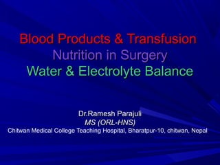 Blood Products & TransfusionBlood Products & Transfusion
Nutrition in SurgeryNutrition in Surgery
Water & Electrolyte BalanceWater & Electrolyte Balance
Dr.Ramesh ParajuliDr.Ramesh Parajuli
MS (ORL-HNS)MS (ORL-HNS)
Chitwan Medical College Teaching Hospital, Bharatpur-10, chitwan, Nepal
 