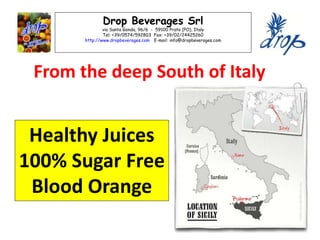 Drop Beverages Srl
via Santa Gonda, 96/6 - 59100 Prato (PO), Italy
Tel: +39/0574/592803 Fax: +39/02/24425260
http://www.dropbeverages.com E-mail: info@dropbeverages.com
From the deep South of Italy
Healthy Juices
100% Sugar Free
Blood Orange
 
